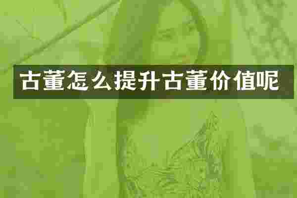 古董怎么提升古董价值呢