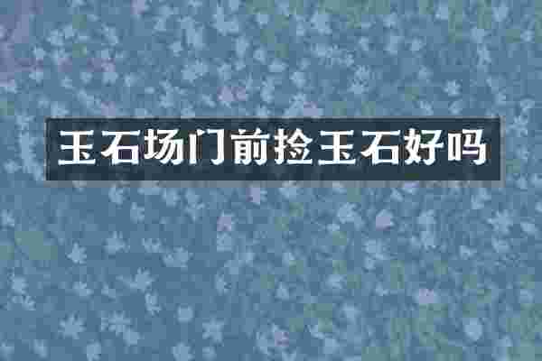玉石场门前捡玉石好吗