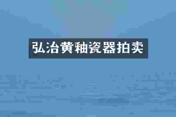 弘治黄釉瓷器拍卖