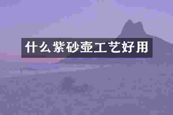 什么紫砂壶工艺好用