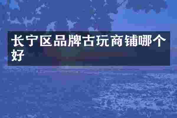 长宁区品牌古玩商铺哪个好