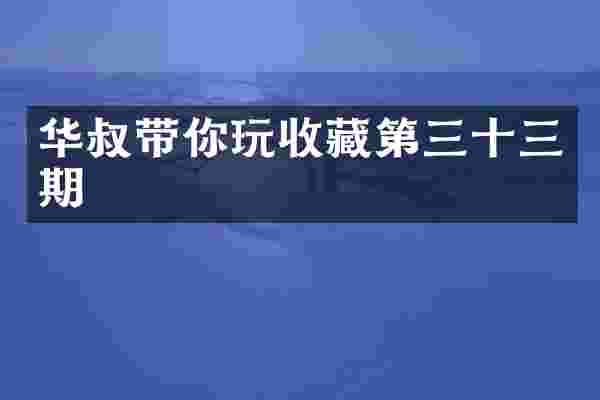 华叔带你玩收藏第三十三期