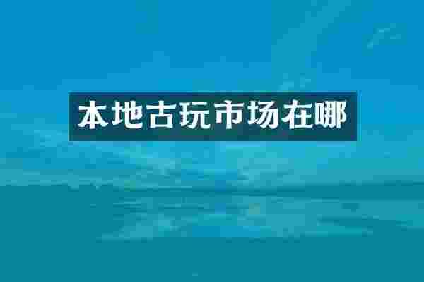 本地古玩市场在哪