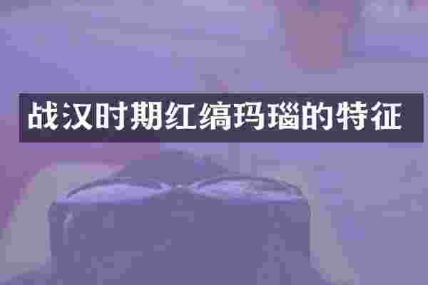 战汉时期红缟玛瑙的特征
