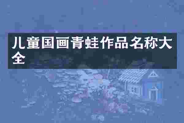 儿童国画青蛙作品名称大全