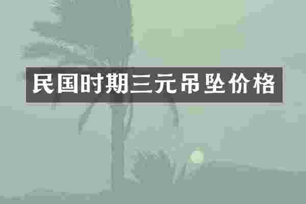 民国时期三元吊坠价格