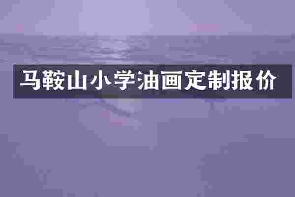 马鞍山小学油画定制报价