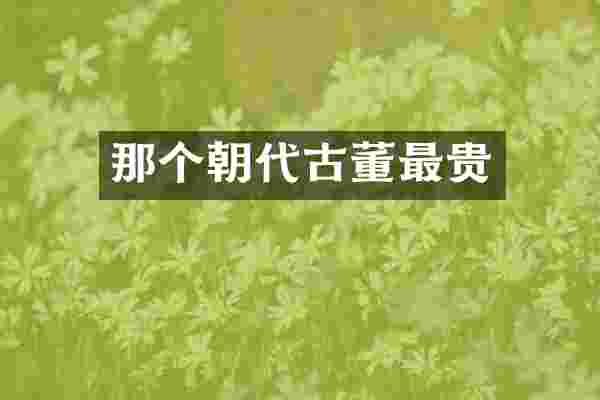 那个朝代古董最贵