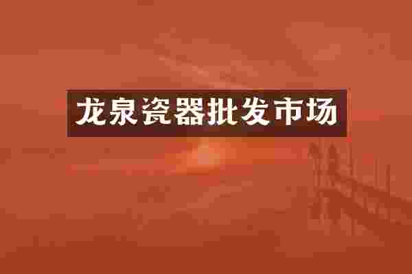 龙泉瓷器批发市场