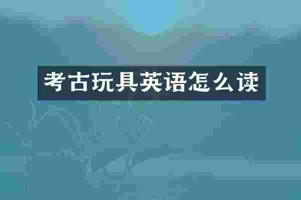 考古玩具英语怎么读