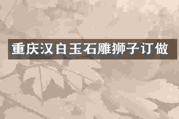 重庆汉白玉石雕狮子订做
