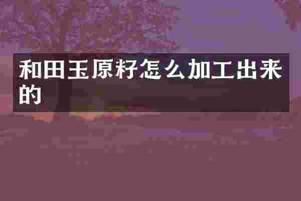 和田玉原籽怎么加工出来的