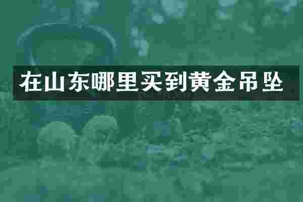 在山东哪里买到黄金吊坠