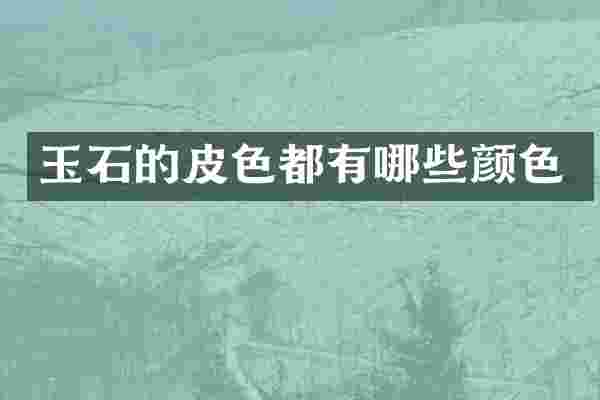 玉石的皮色都有哪些颜色