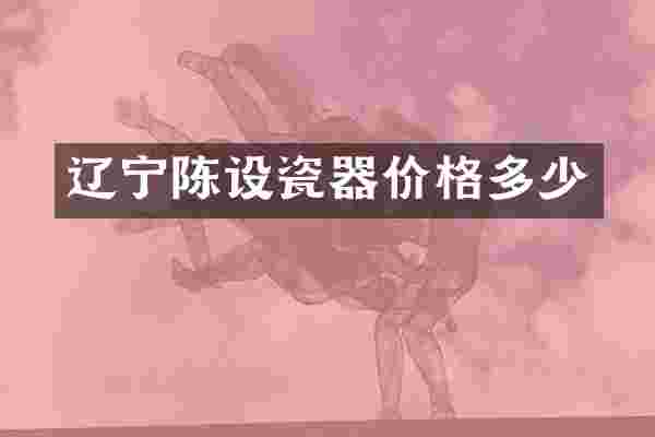 辽宁陈设瓷器价格多少