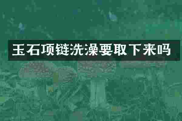 玉石项链洗澡要取下来吗
