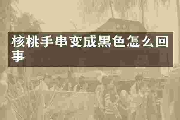 核桃手串变成黑色怎么回事