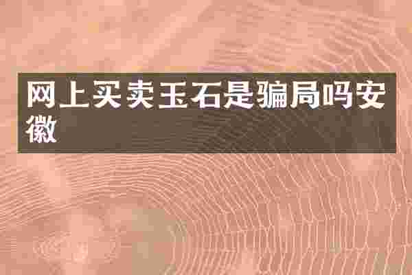 网上买卖玉石是骗局吗安徽