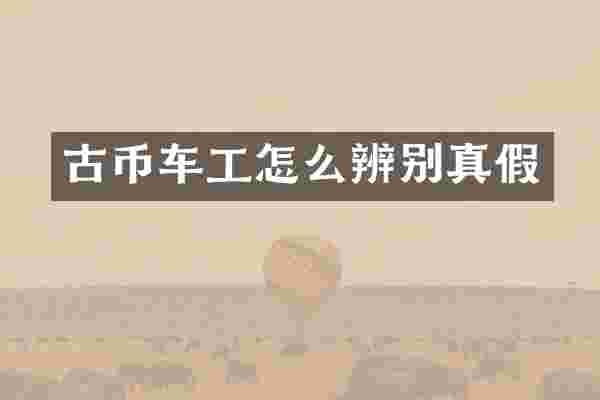 古币车工怎么辨别真假