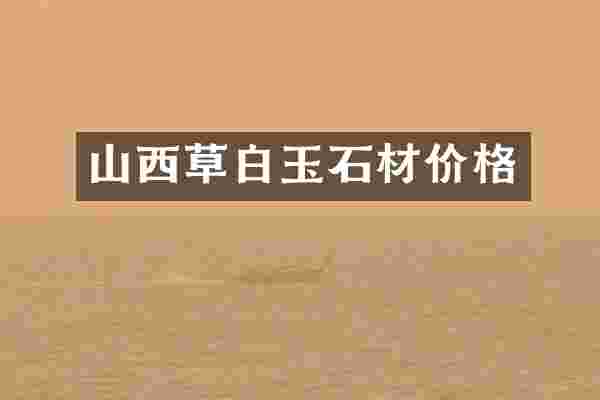山西草白玉石材价格