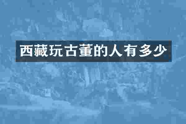 西藏玩古董的人有多少