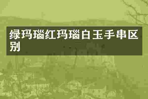 绿玛瑙红玛瑙白玉手串区别