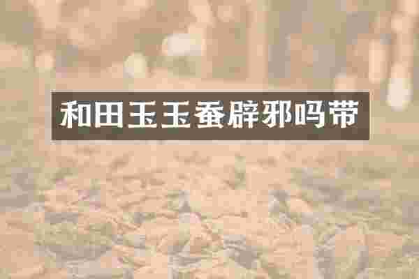 和田玉玉蚕辟邪吗带