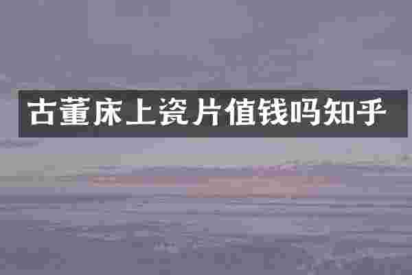 古董床上瓷片值钱吗知乎