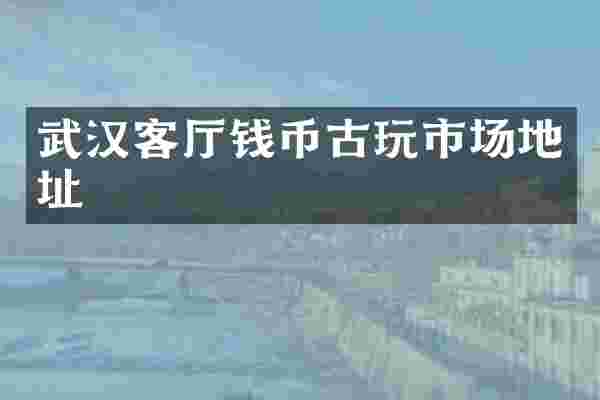 武汉客厅钱币古玩市场地址