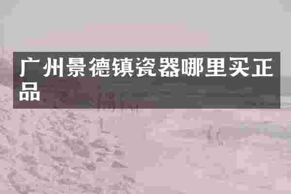 广州景德镇瓷器哪里买正品