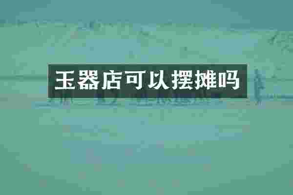玉器店可以摆摊吗