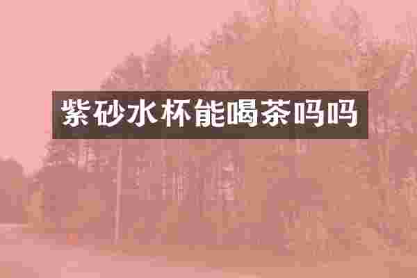 紫砂水杯能喝茶吗吗