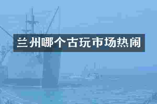 兰州哪个古玩市场热闹