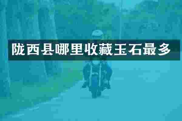陇西县哪里收藏玉石最多