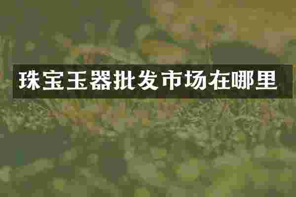珠宝玉器批发市场在哪里