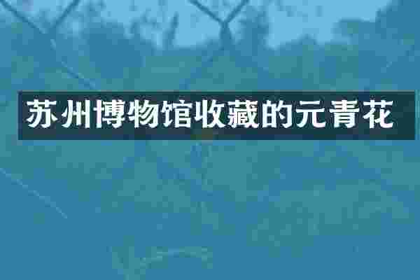 苏州博物馆收藏的元青花