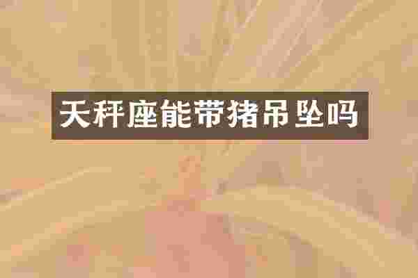 天秤座能带猪吊坠吗