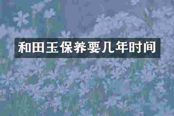 和田玉保养要几年时间