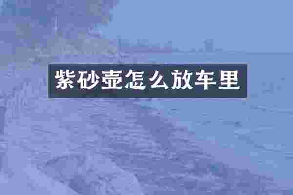 紫砂壶怎么放车里