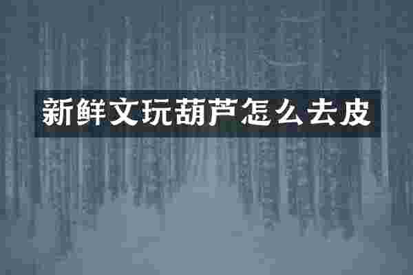 新鲜文玩葫芦怎么去皮