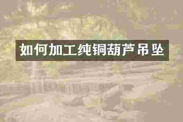 如何加工纯铜葫芦吊坠
