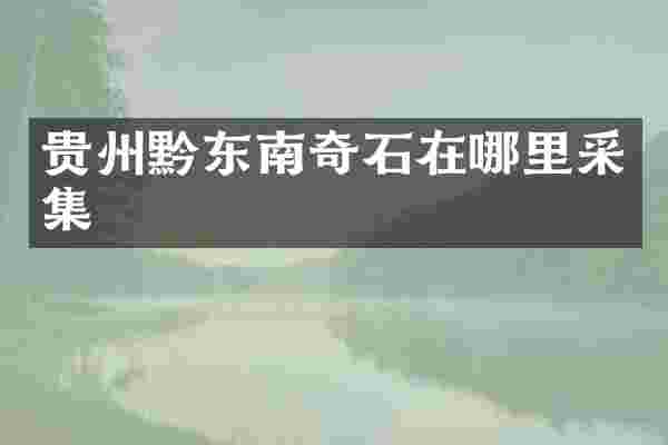 贵州黔东南奇石在哪里采集