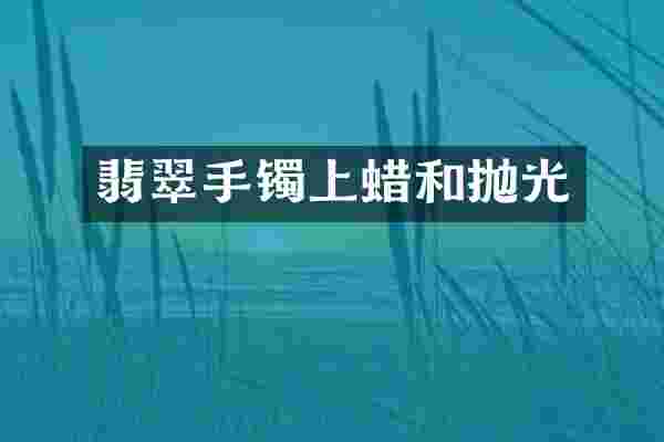 翡翠手镯上蜡和抛光