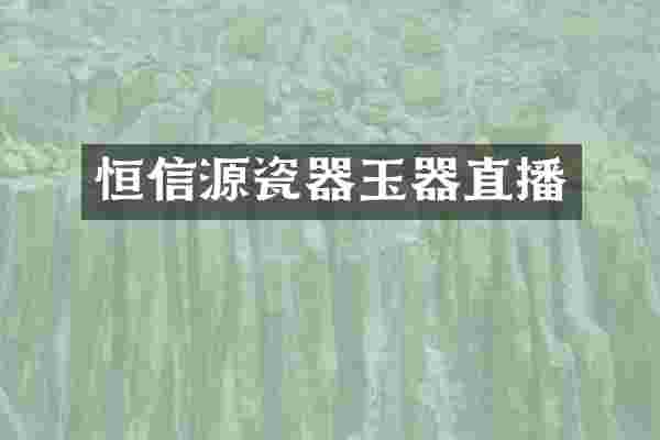 恒信源瓷器玉器直播