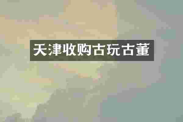 天津收购古玩古董