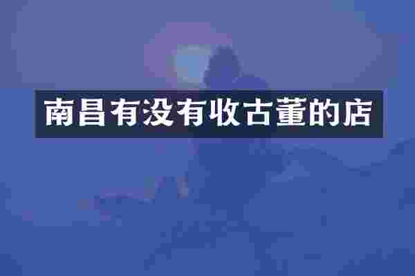南昌有没有收古董的店