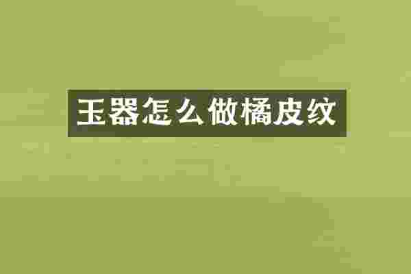玉器怎么做橘皮纹