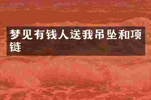 梦见有钱人送我吊坠和项链