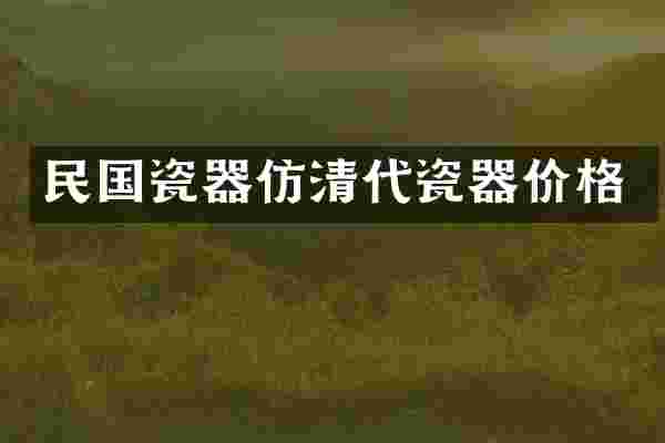 民国瓷器仿清代瓷器价格