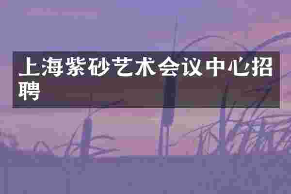 上海紫砂艺术会议中心招聘